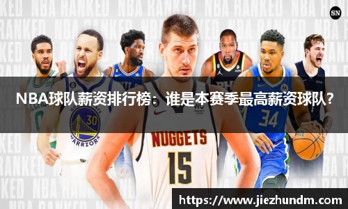 NBA球队薪资排行榜：谁是本赛季最高薪资球队？